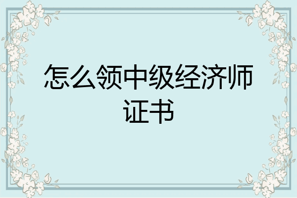 怎么领中级经济师证书