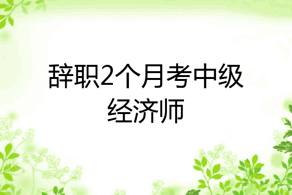 辞职2个月考中级经济师