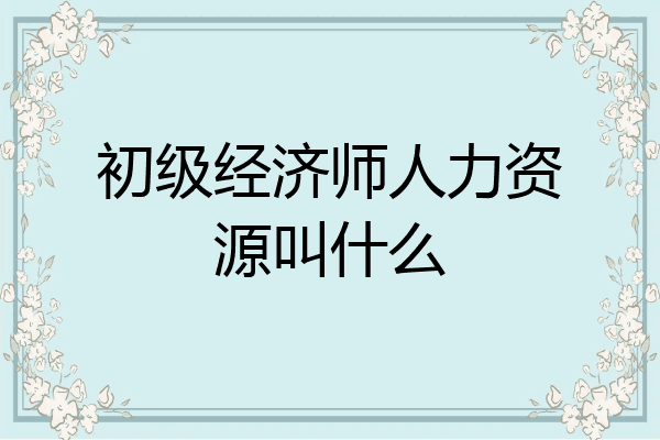 初级经济师人力资源叫什么