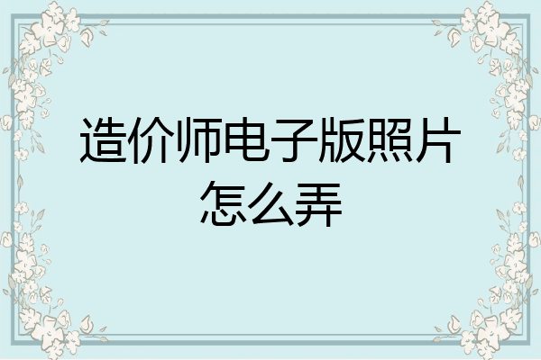 造价师电子版照片怎么弄