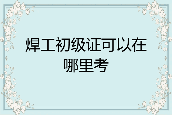 焊工初级证可以在哪里考