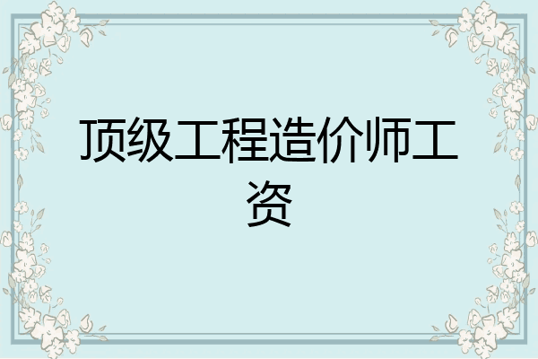 顶级工程造价师工资