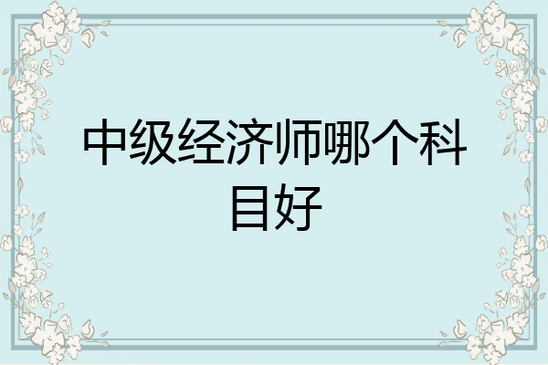 中级经济师哪个科目好