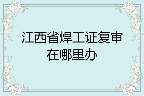 江西省焊工证复审在哪里办