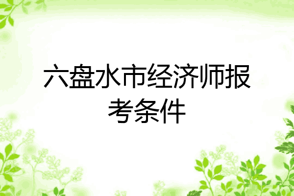 六盘水市经济师报考条件