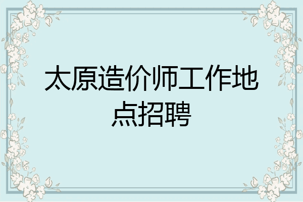 太原造价师工作地点招聘