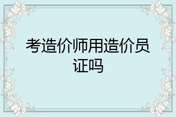 考造价师用造价员证吗