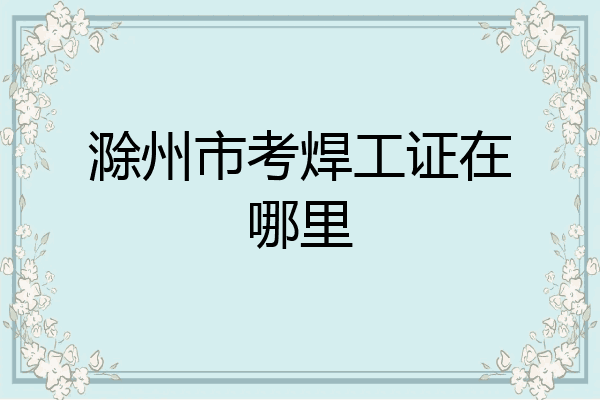 滁州市考焊工证在哪里