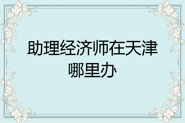 助理经济师在天津哪里办