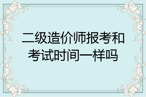 二级造价师报考和考试时间一样吗