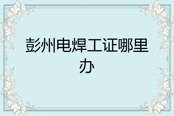 彭州电焊工证哪里办