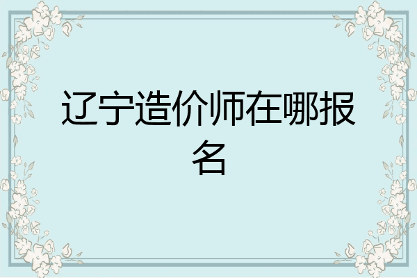 辽宁造价师在哪报名