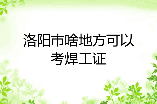 洛阳市啥地方可以考焊工证