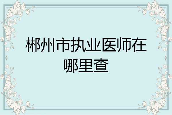 郴州市执业医师在哪里查