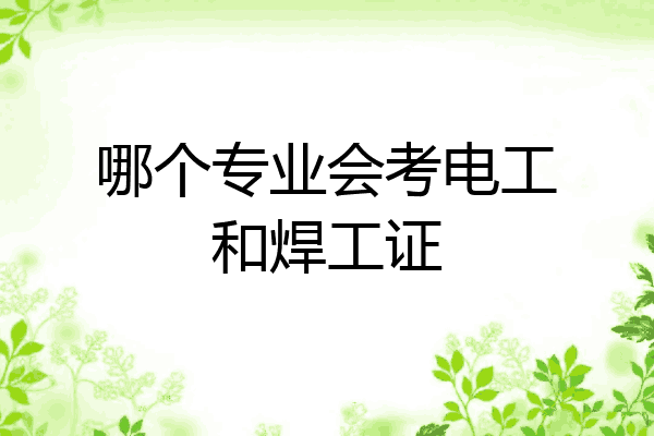 哪个专业会考电工和焊工证