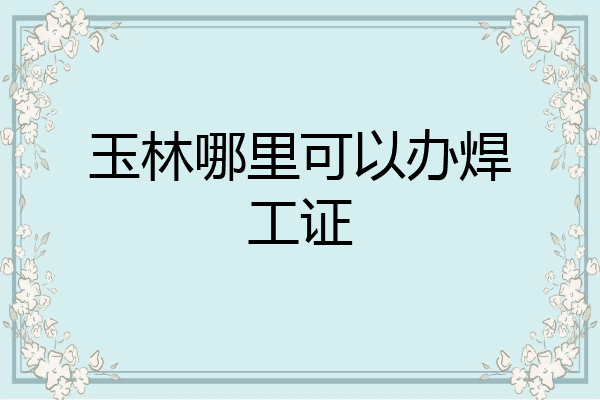 玉林哪里可以办焊工证