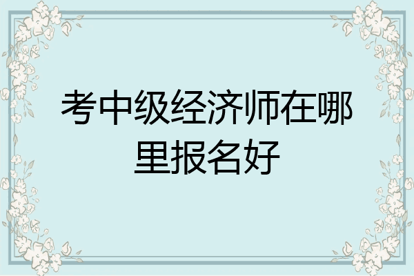 考中级经济师在哪里报名好