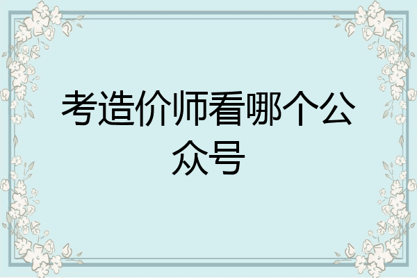 考造价师看哪个公众号