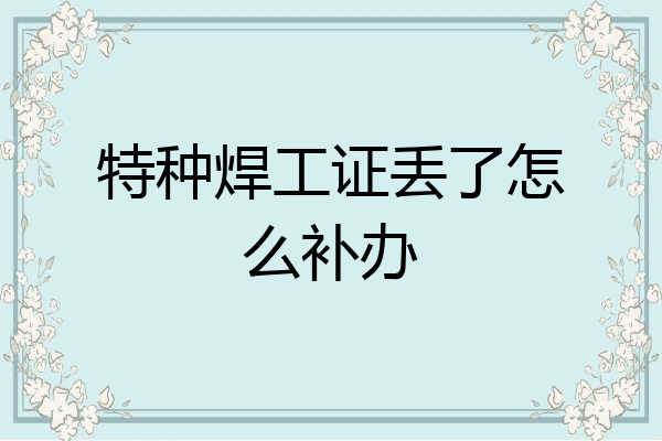 特种焊工证丢了怎么补办
