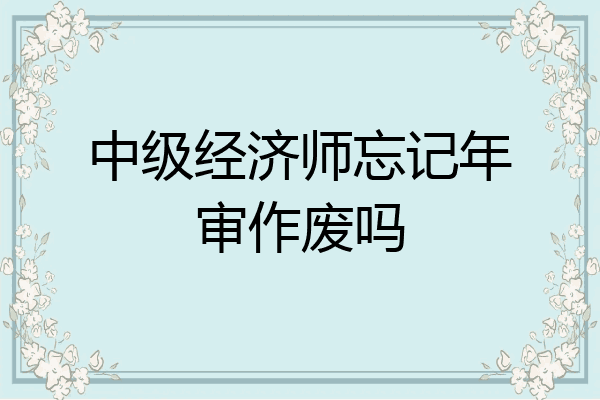 中级经济师忘记年审作废吗