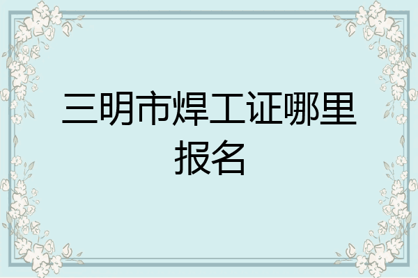 三明市焊工证哪里报名