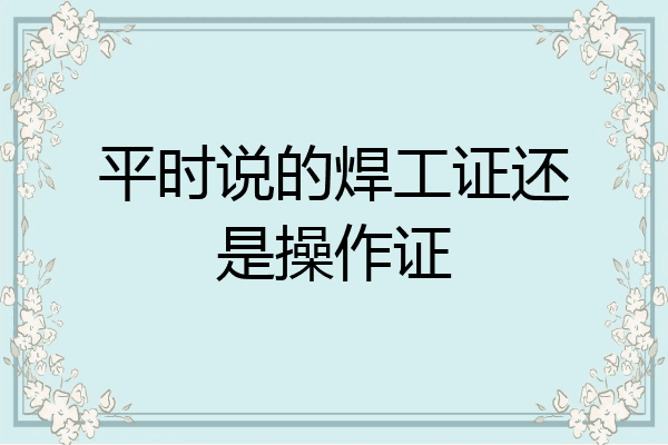 平时说的焊工证还是操作证