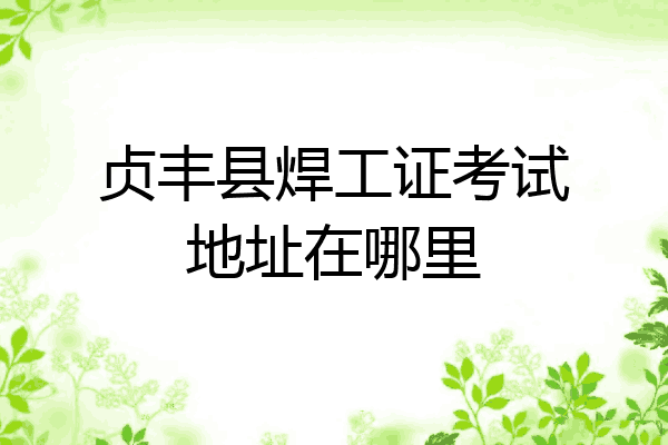 贞丰县焊工证考试地址在哪里