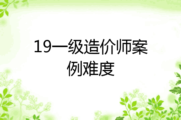 19一级造价师案例难度