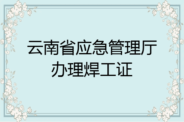 云南省应急管理厅办理焊工证