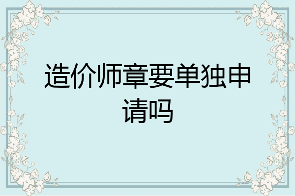 造价师章要单独申请吗