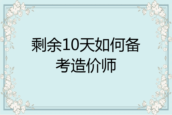 剩余10天如何备考造价师