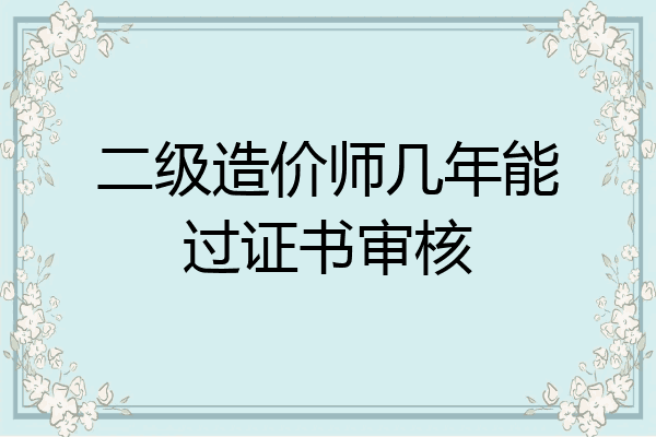 二级造价师几年能过证书审核
