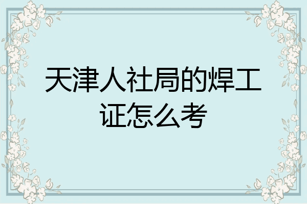 天津人社局的焊工证怎么考