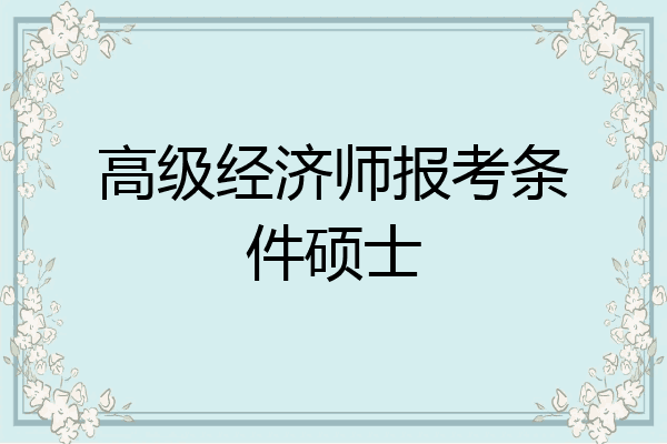 高级经济师报考条件硕士
