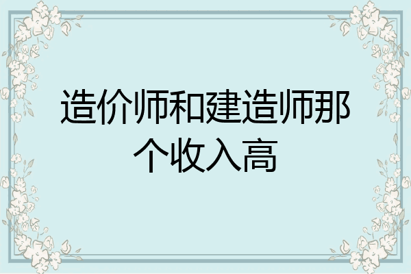 造价师和建造师那个收入高