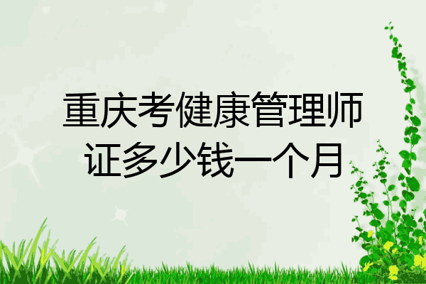 重庆考健康管理师证多少钱一个月