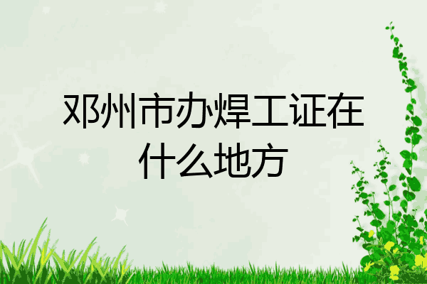 邓州市办焊工证在什么地方