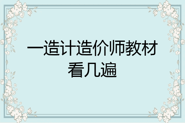 一造计造价师教材看几遍