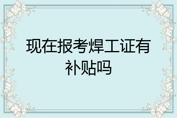现在报考焊工证有补贴吗