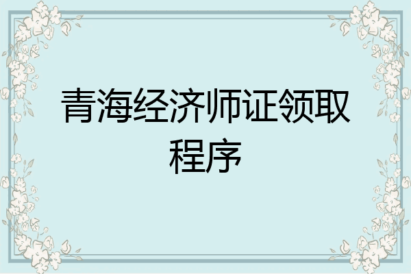 青海经济师证领取程序