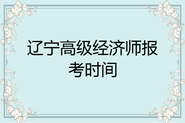 辽宁高级经济师报考时间