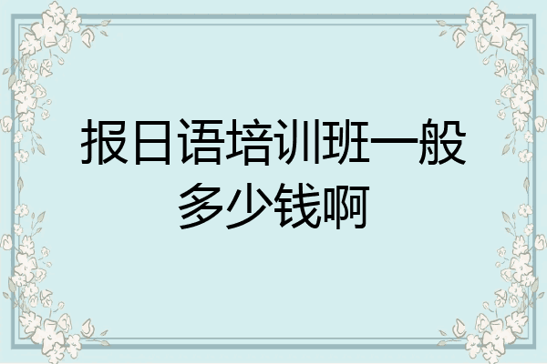 报日语培训班一般多少钱啊