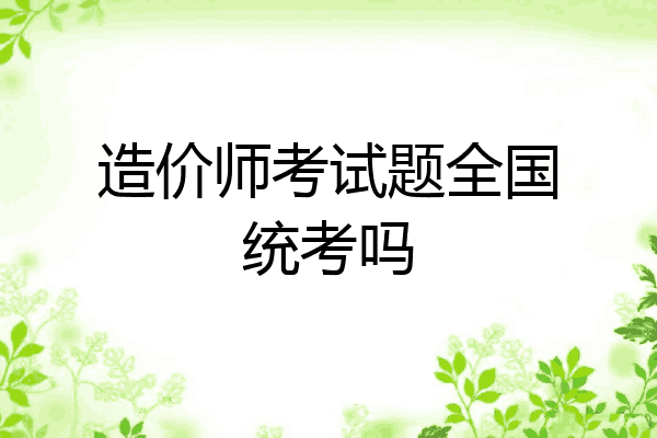 造价师考试题全国统考吗