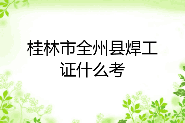 桂林市全州县焊工证什么考