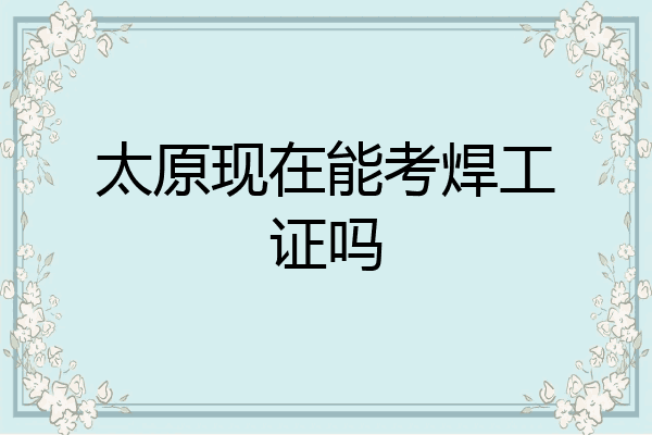 太原现在能考焊工证吗