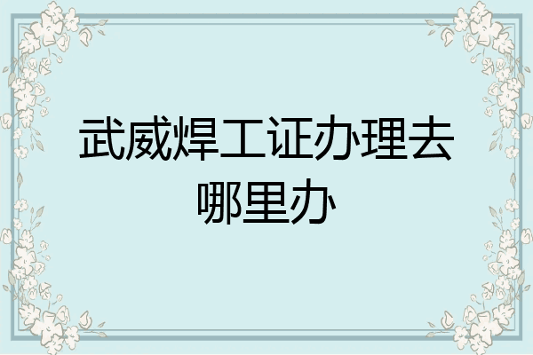 武威焊工证办理去哪里办