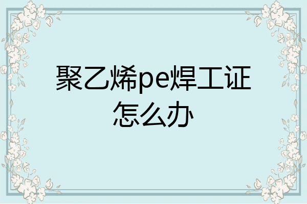聚乙烯pe焊工证怎么办