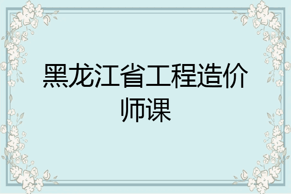 黑龙江省工程造价师课