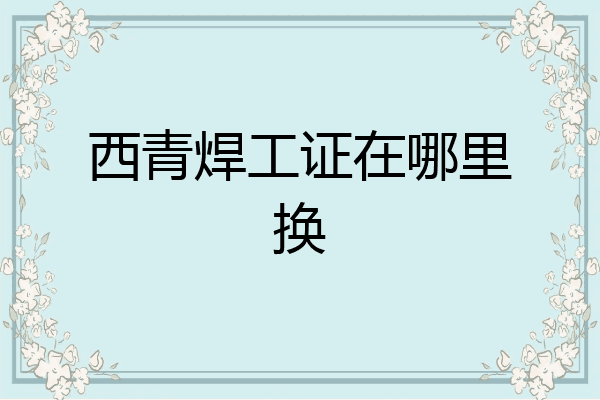 西青焊工证在哪里换