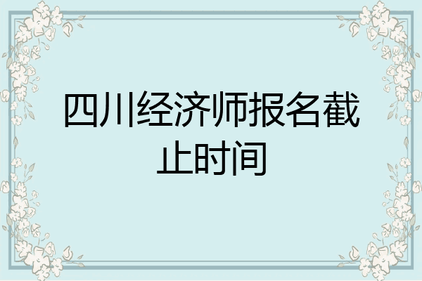 四川经济师报名截止时间